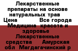 Лекарственные препараты на основе натуральных трав. › Цена ­ 3 600 - Все города Медицина, красота и здоровье » Лекарственные средства   . Амурская обл.,Магдагачинский р-н